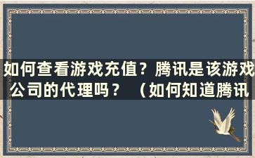 如何查看游戏充值？腾讯是该游戏公司的代理吗？ （如何知道腾讯游戏充值了多少钱）